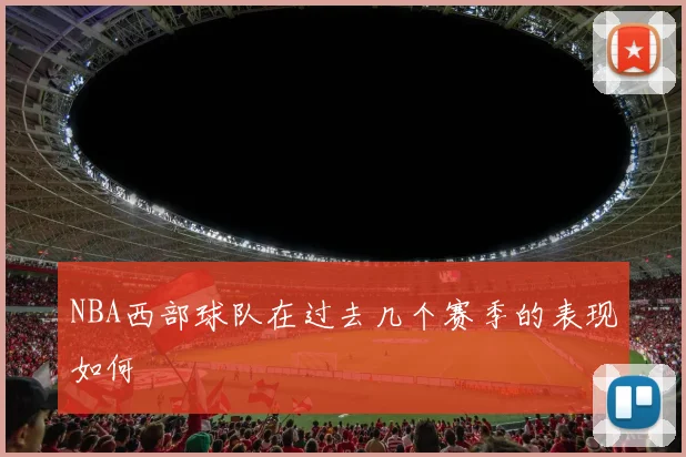 NBA西部球队在过去几个赛季的表现如何