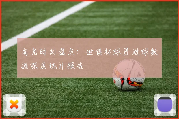 高光时刻盘点：世俱杯球员进球数据深度统计报告