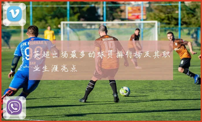 英超出场最多的球员排行榜及其职业生涯亮点