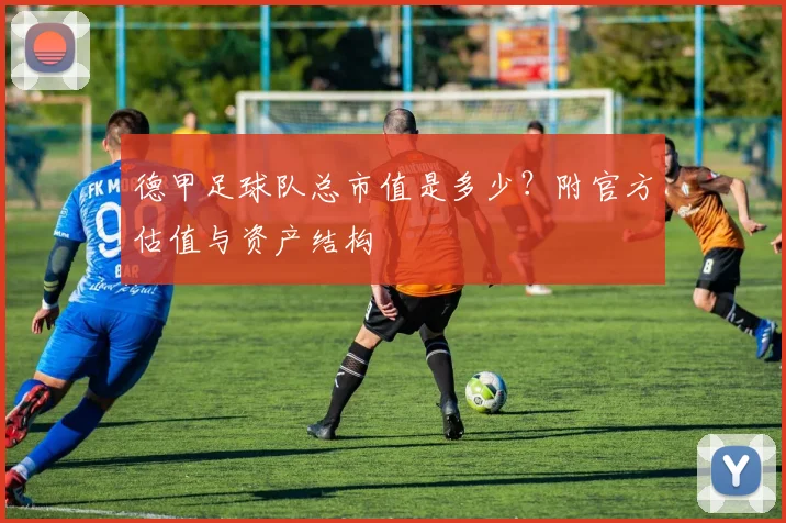 德甲足球队总市值是多少？附官方估值与资产结构