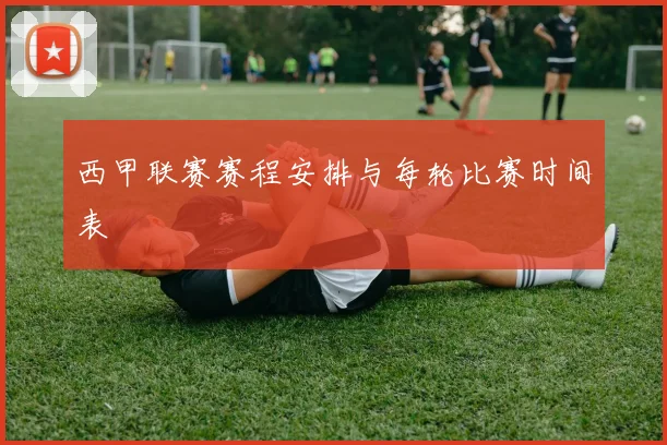 西甲联赛赛程安排与每轮比赛时间表