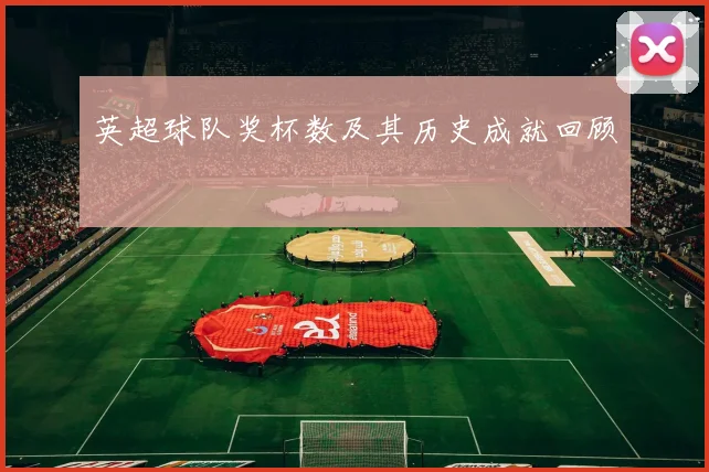 英超球队奖杯数及其历史成就回顾