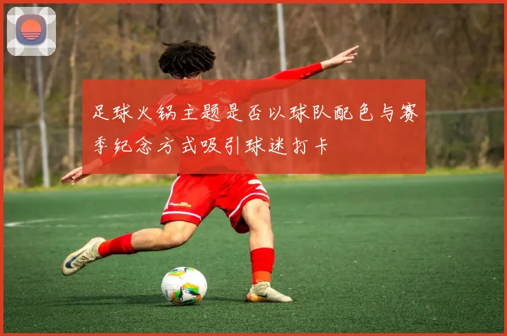 足球火锅主题是否以球队配色与赛季纪念方式吸引球迷打卡