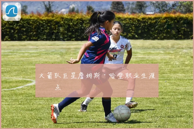 火箭队巨星詹姆斯·哈登职业生涯盘点