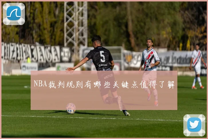NBA裁判规则有哪些关键点值得了解