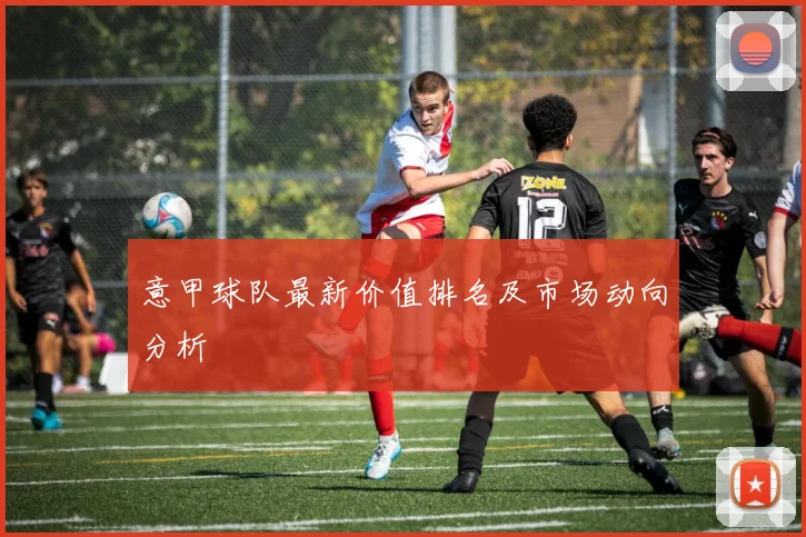 意甲球队最新价值排名及市场动向分析