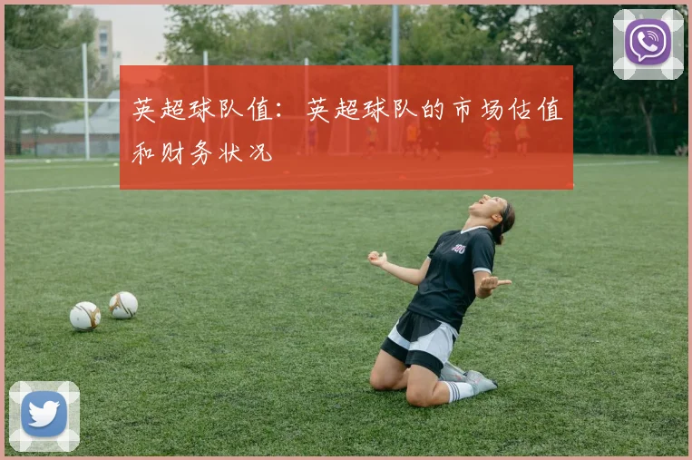 英超球队值：英超球队的市场估值和财务状况