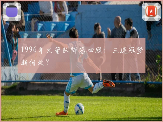 1996年火箭队阵容回顾：三连冠梦断何处？