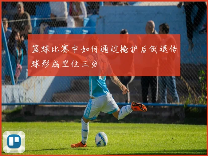 篮球比赛中如何通过掩护后倒退传球形成空位三分