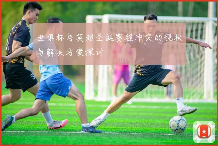世俱杯与英超圣诞赛程冲突的现状与解决方案探讨